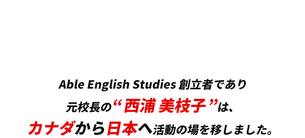 Able English Studies Japan創業者であり元校長の”西浦 美枝子”は、カナダから日本へ活動の場を移しました。